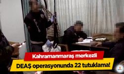 Kahramanmaraş merkezli DEAŞ operasyonunda 22 tutuklama