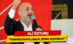 Ali Öztunç: “Vatandaş borçla yaşıyor, iktidar seyrediyor!”