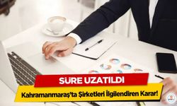 Kahramanmaraş’ta Şirketleri İlgilendiren Karar! Süre Uzatıldı