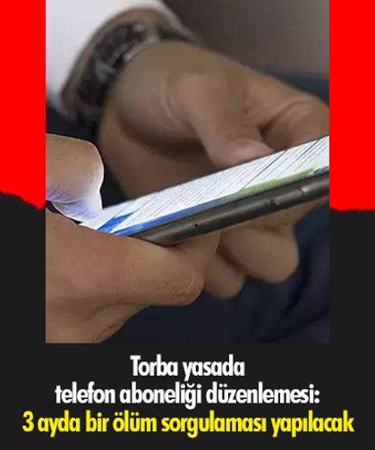 Torba yasada telefon aboneliği düzenlemesi: 3 ayda bir ölüm sorgulaması yapılacak