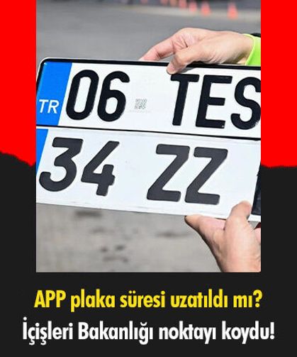 APP plaka süresi uzatıldı mı? İçişleri Bakanlığı noktayı koydu