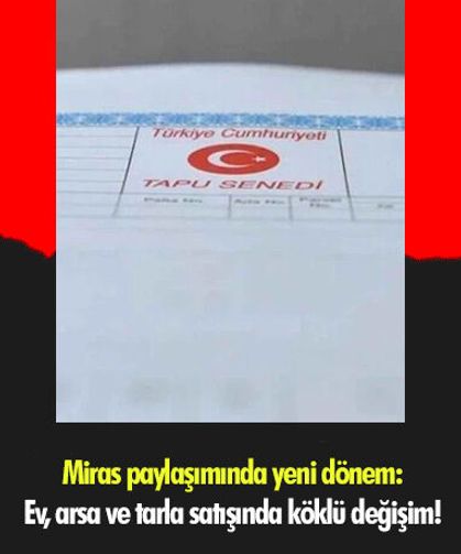 Miras paylaşımında yeni dönem: Ev, arsa ve tarla satışında köklü değişim