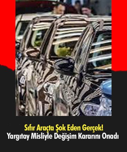 Sıfır Araçta Şok Eden Gerçek! Yargıtay Misliyle Değişim Kararını Onadı