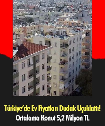 Türkiye’de Ev Fiyatları Dudak Uçuklattı! Ortalama Konut 5,2 Milyon TL