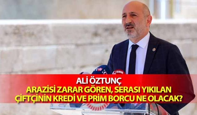 Ali Öztunç, ‘Aarazisi zarar gören, serası yıkılan çiftçinin kredi ve prim borcu ne olacak?’