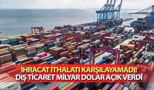 İhracat ithalatı karşılayamadı! Dış ticaret milyar dolar açık verdi