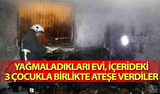 Yağmaladıkları evi, içerideki 3 çocukla birlikte ateşe verdiler