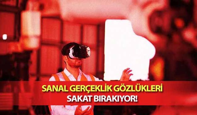 Sanal gerçeklik gözlükleri sakat bırakıyor!