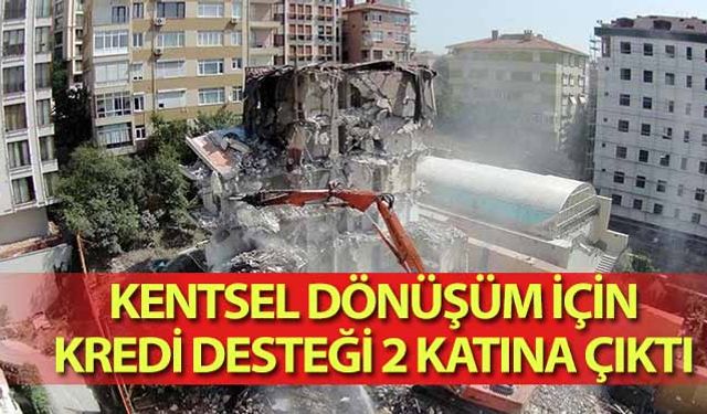 Kentsel dönüşüm için kredi desteği 2 katına çıktı