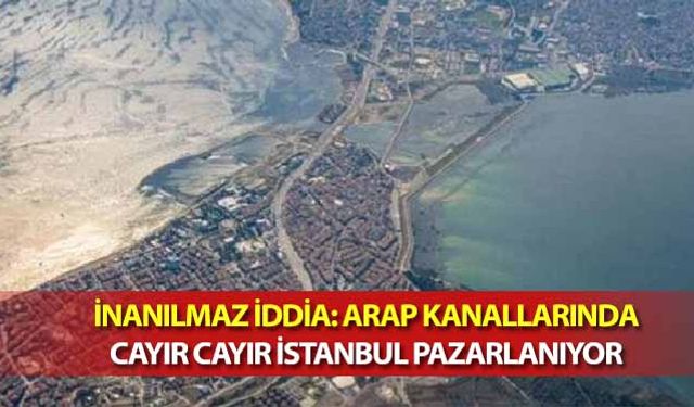 İnanılmaz İddia! Arap Kanallarında Cayır Cayır İstanbul Pazarlanıyor