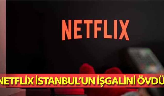 Netflix İstanbul’un işgalini övdü!