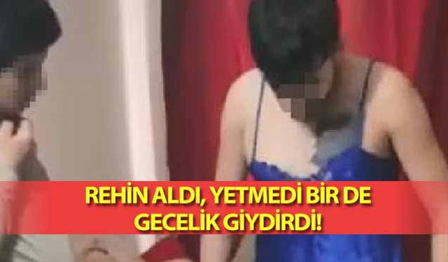 Rehin aldı, yetmedi bir de gecelik giydirdi!