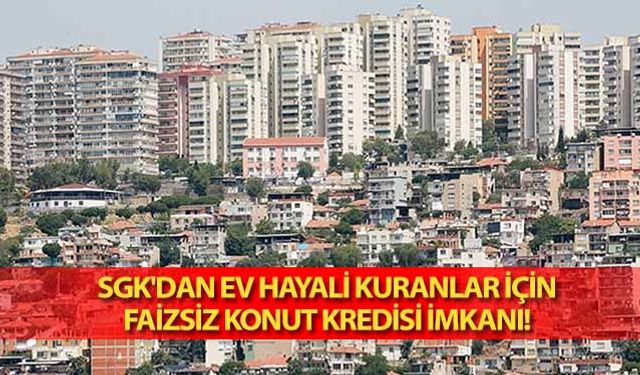 SGK'dan ev hayali kuranlar için faizsiz konut kredisi imkanı!