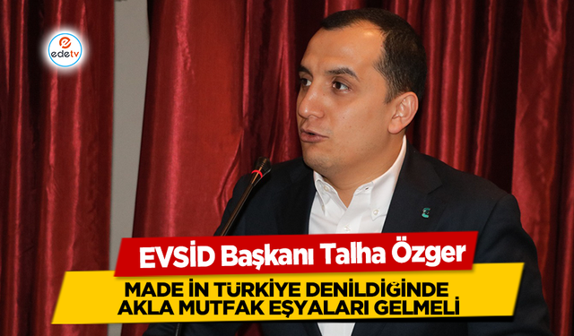 EVSİD Başkanı Talha Özger, Made in Türkiye denildiğinde akla mutfak eşyaları gelmeli