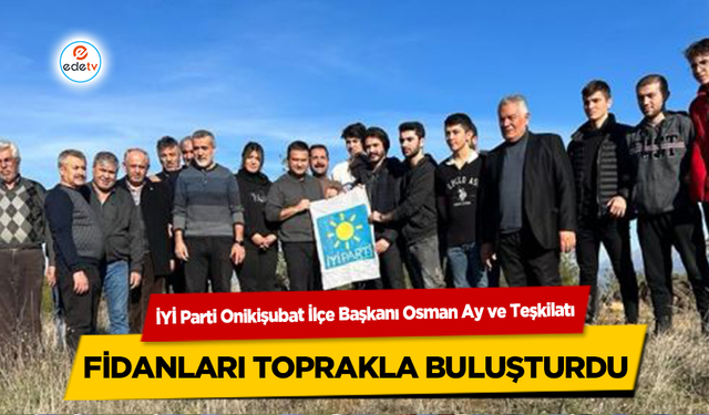 İYİ Parti Onikişubat İlçe Başkanı Osman Ay ve Teşkilatı, Fidanları Toprakla Buluşturdu