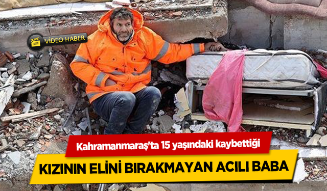 Kahramanmaraş'ta 15 yaşındaki kaybettiği kızının elini bırakmayan acılı baba