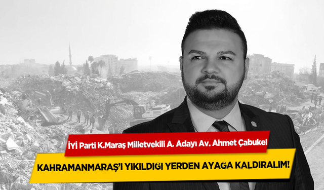 İYİ Parti Milletvekili A. Adayı Ahmet Çabukel; Kahramanmaraş’ı Yıkıldığı Yerden Ayağa Kaldıralım!