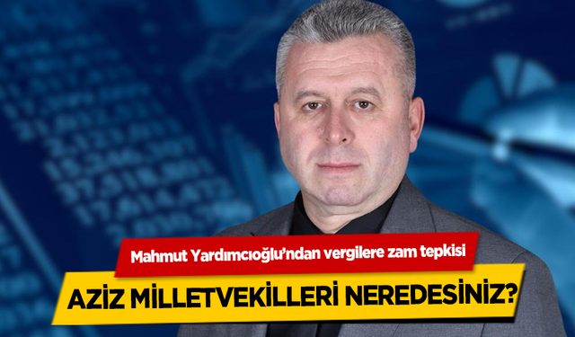 Başkan Mahmut Yardımcıoğlu’ndan vergilere zam tepkisi; Aziz milletvekilleri neredesiniz?