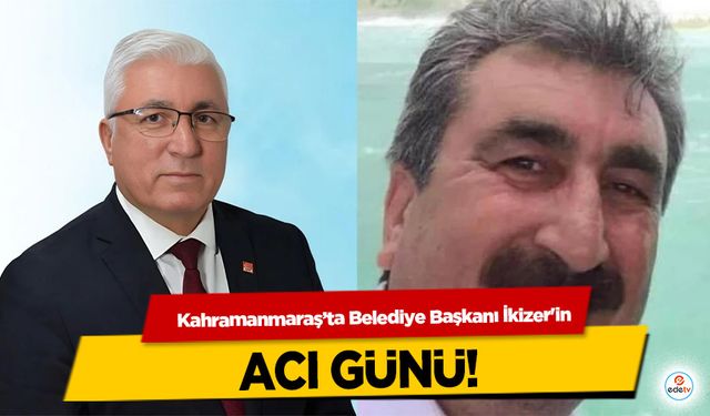Kahramanmaraş’ta Belediye Başkanı İkizer'in acı günü!