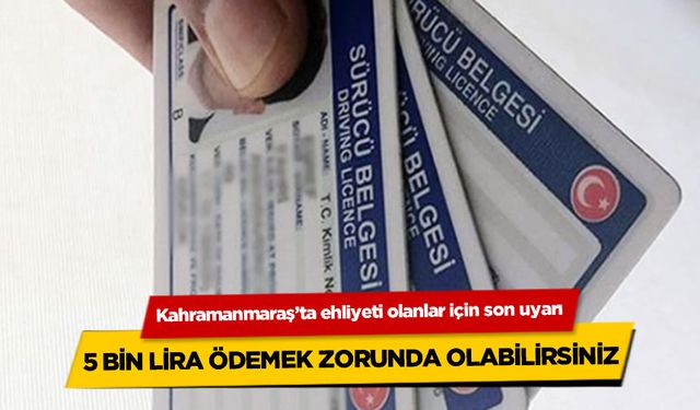 Kahramanmaraş'ta ehliyeti olanlar için son uyarı! 5 Bin Lira Ödemek Zorunda Kalabilirsiniz!