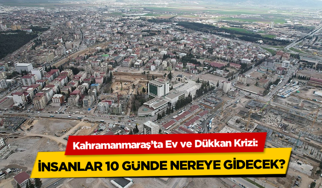 Kahramanmaraş'ta Ev ve Dükkan Krizi: İnsanlar 10 Günde Nereye Gidecek?