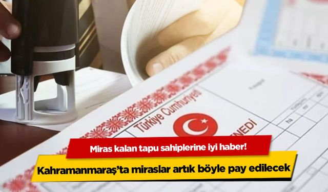 Miras kalan tapu sahiplerine müjde! Kahramanmaraş'ta miraslar artık böyle pay edilecek