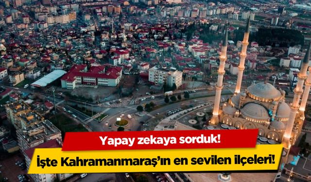 Yapay zekaya sorduk: İşte Kahramanmaraş'ın en sevilen ilçeleri!