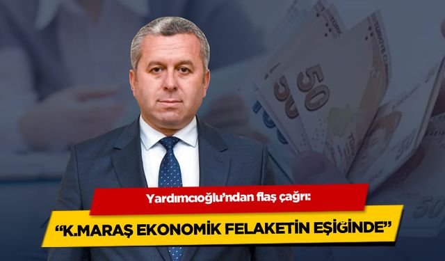 Yardımcıoğlu: Kahramanmaraş ve Çevresi Ekonomik Felaketin Eşiğinde