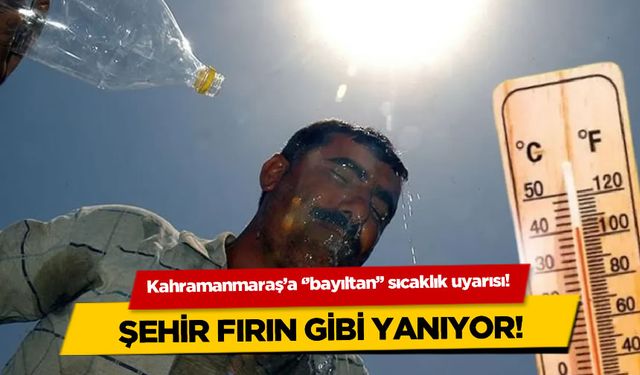 Kahramanmaraş'a  ''bayıltan'' sıcaklık uyarısı! Şehir fırın gibi yanıyor