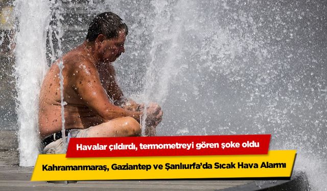 Kahramanmaraş, Gaziantep ve Şanlıurfa'da Sıcak Hava Alarmı: Aman Dikkat!