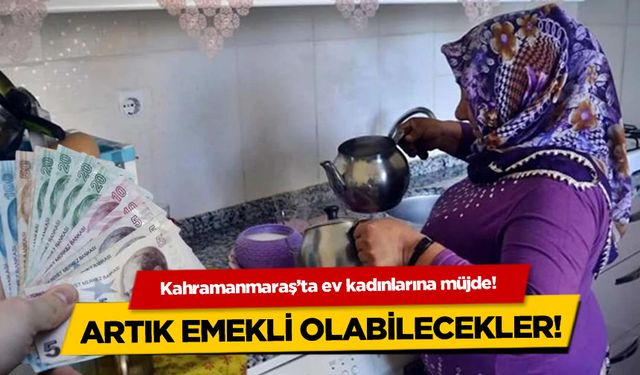 Kahramanmaraş'ta ev kadınlarına müjde! Artık emekli olabilecekler