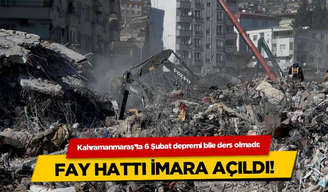 Kahramanmaraş'ta 6 Şubat depremi bile ders olmadı: Fay hattı imara açıldı!