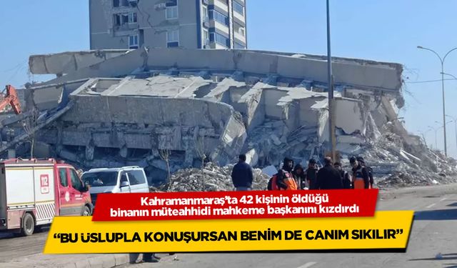 Kahramanmaraş'ta 42 kişinin öldüğü binanın müteahhidi mahkeme başkanını kızdırdı