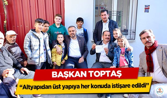 Başkan Toptaş, “Altyapıdan üst yapıya her konuda istişare edildi”