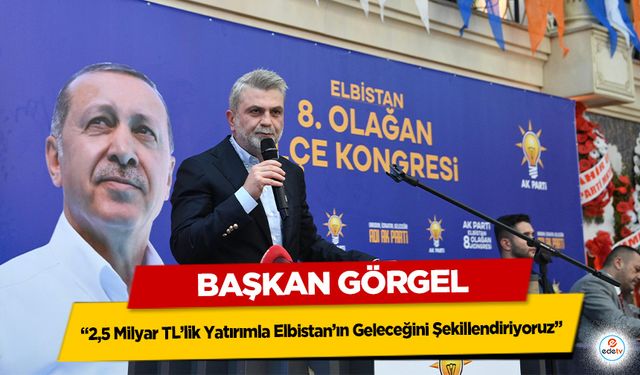 Görgel: “2,5 Milyar TL’lik Yatırımla Elbistan’ın Geleceğini Şekillendiriyoruz”