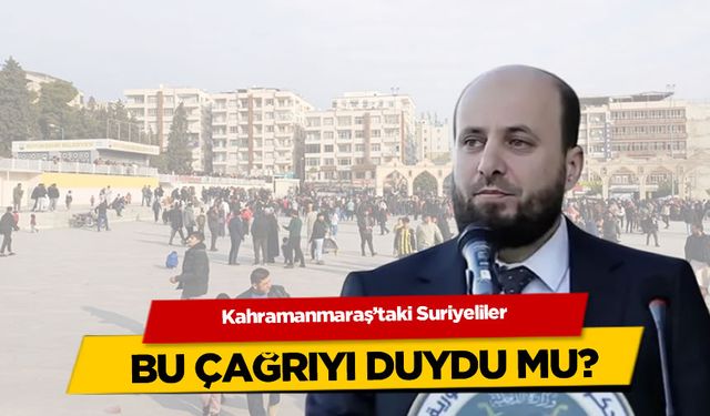 Kahramanmaraş'taki Suriyeliler bu çağrıyı duydu mu?