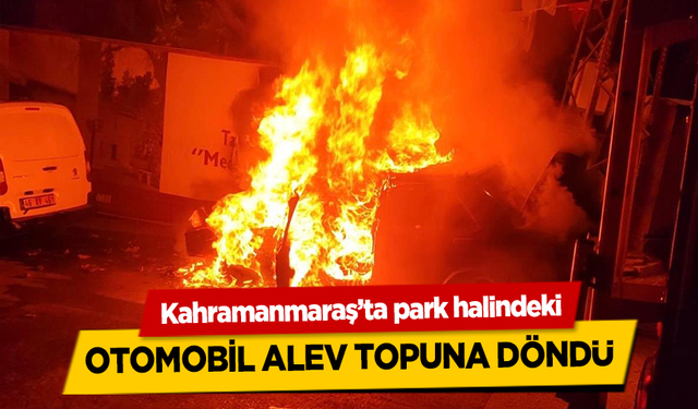 Kahramanmaraş’ta otomobil alev topuna döndü