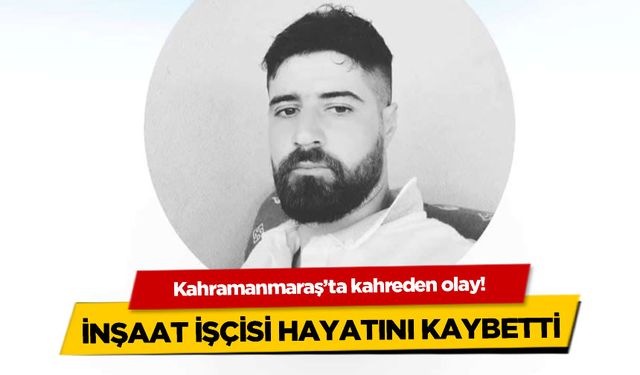 Kahramanmaraş'ta inşaat işçisinin kahreden ölümü