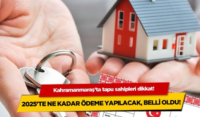 Kahramanmaraş'ta tapu sahipleri dikkat! 2025'te ne kadar ödeme yapılacak belli oldu