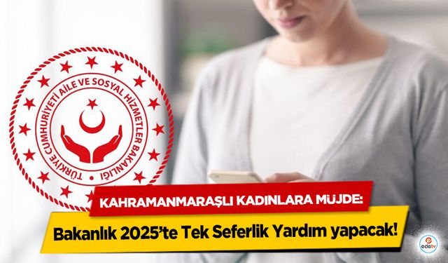 Kahramanmaraşlı Kadınlara Müjde: Bakanlık 2025’te Tek Seferlik Yardım yapacak!