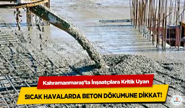 Kahramanmaraş'ta İnşaatçılara Kritik Uyarı: Sıcak Havalarda Beton Dökümüne Dikkat!