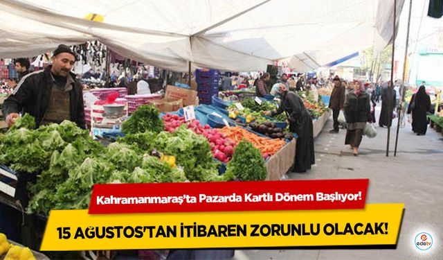 Kahramanmaraş’ta Pazarda Kartlı Dönem Başlıyor! 15 Ağustos'tan itibaren zorunlu olacak!