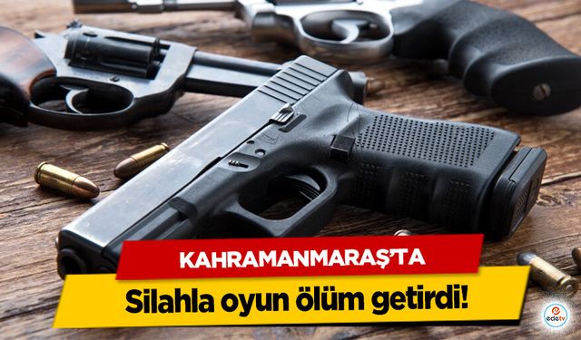 Kahramanmaraş’ta silahla oyun ölüm getirdi!