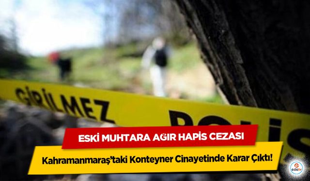 Kahramanmaraş’taki Konteyner Cinayetinde Karar Çıktı! Eski Muhtara Ağır Hapis Cezası