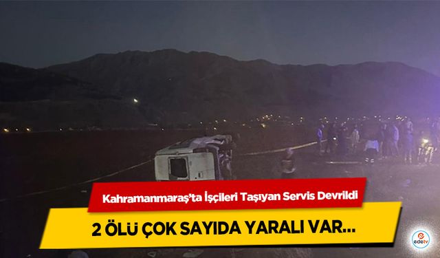 Kahramanmaraş’ta İşçileri Taşıyan Servis Devrildi, 2 Ölü Çok Sayıda Yaralı Var…