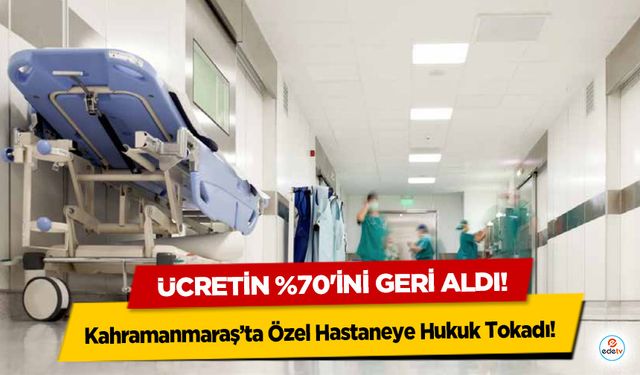 Kahramanmaraş’ta Özel Hastaneye Hukuk Tokadı! Ücretin %70'ini geri aldı!
