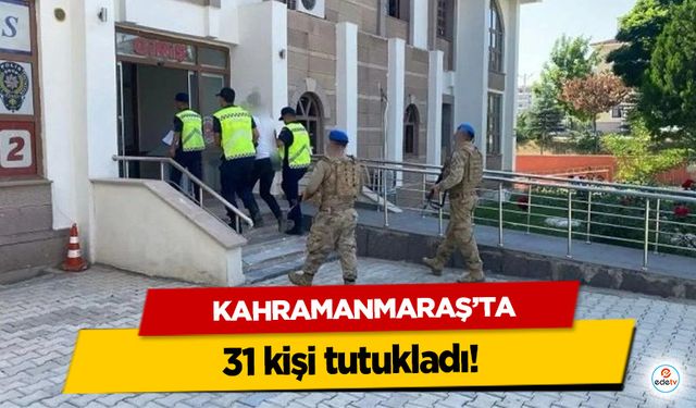 Kahramanmaraş’ta 31 kişi tutuklandı!