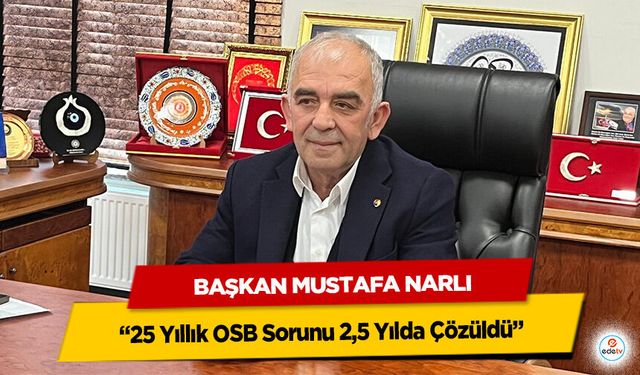 Başkan Mustafa Narlı “25 Yıllık OSB Sorunu 2,5 Yılda Çözüldü”