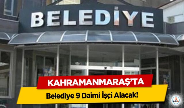 Kahramanmaraş’ta Belediye 9 Daimi İşçi Alacak!