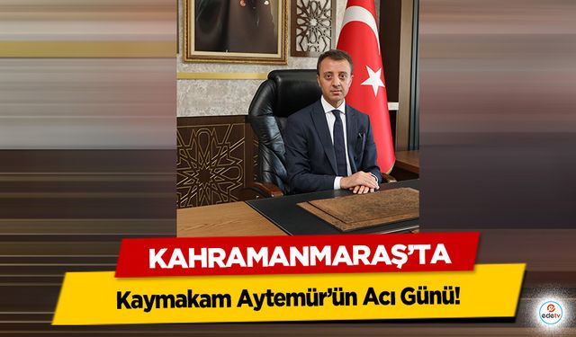 Kahramanmaraş’ta Kaymakam Aytemür’ün Acı Günü!
